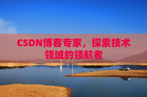CSDN博客专家，探索技术领域的领航者